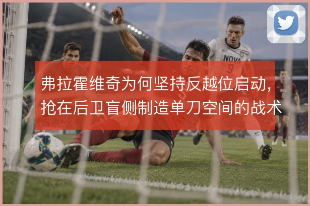 弗拉霍维奇为何坚持反越位启动，抢在后卫盲侧制造单刀空间的战术动机