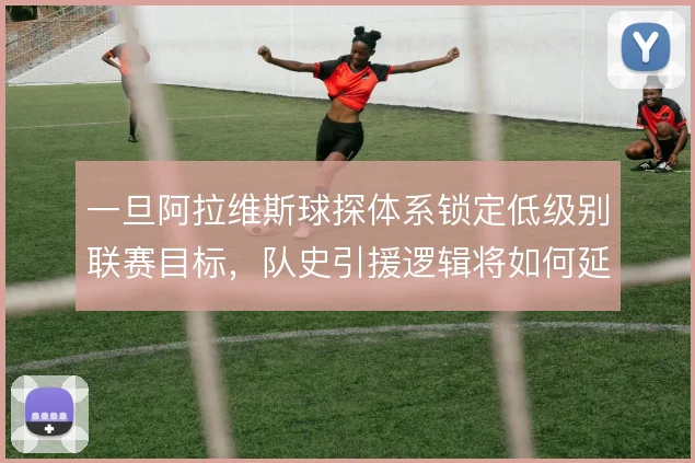 一旦阿拉维斯球探体系锁定低级别联赛目标，队史引援逻辑将如何延续