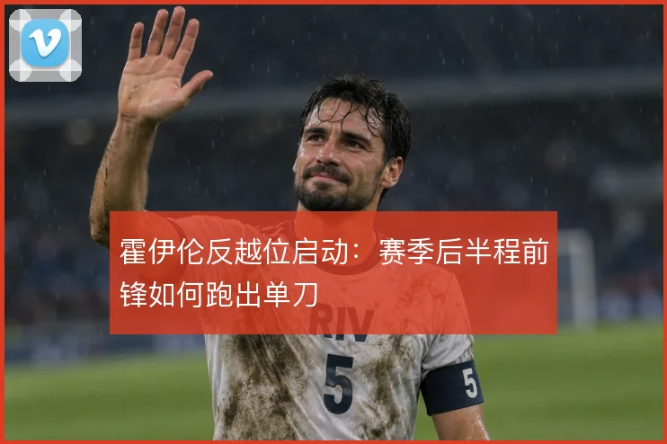 霍伊伦反越位启动：赛季后半程前锋如何跑出单刀