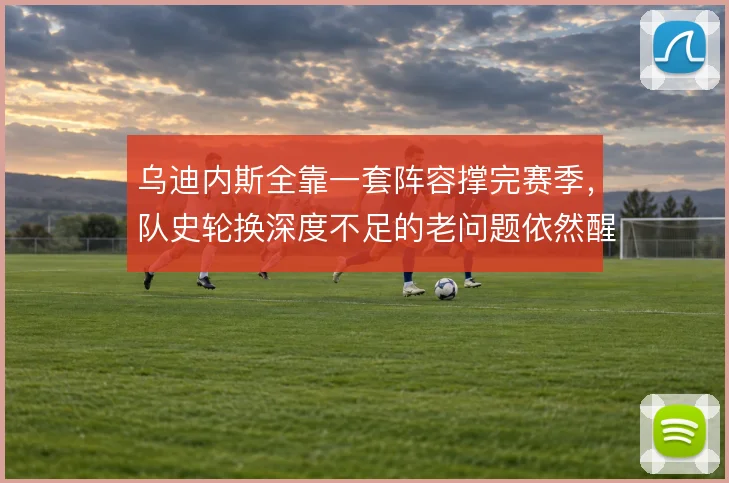 乌迪内斯全靠一套阵容撑完赛季,队史轮换深度不足的老问题依然醒目