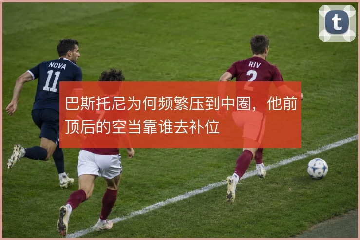巴斯托尼为何频繁压到中圈，他前顶后的空当靠谁去补位