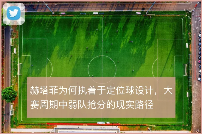 赫塔菲为何执着于定位球设计,大赛周期中弱队抢分的现实路径