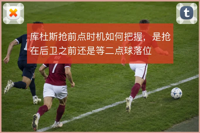 库杜斯抢前点时机如何把握，是抢在后卫之前还是等二点球落位