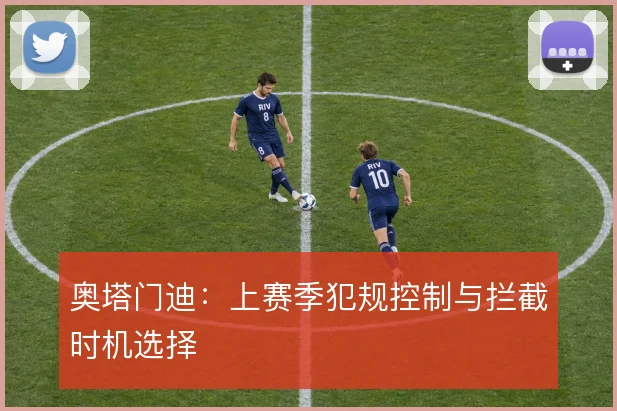 奥塔门迪：上赛季犯规控制与拦截时机选择