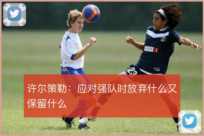许尔策勒：应对强队时放弃什么又保留什么