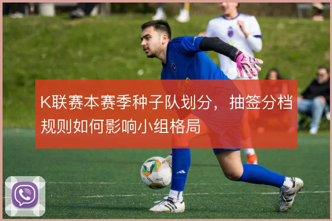 K联赛本赛季种子队划分,抽签分档规则如何影响小组格局