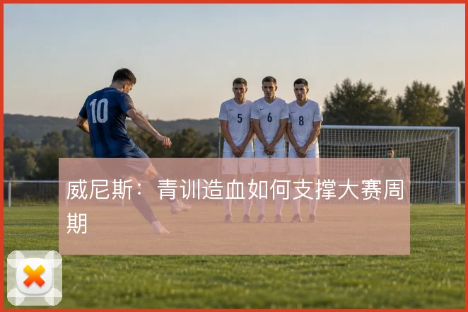 威尼斯:青训造血如何支撑大赛周期