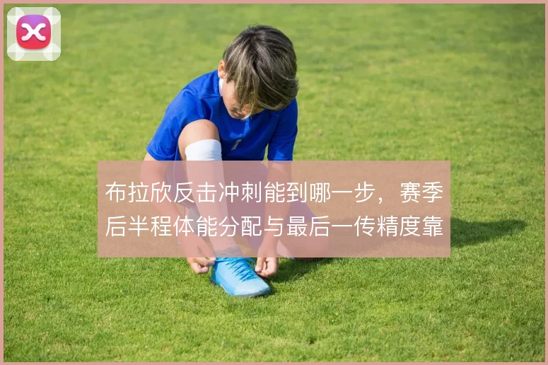 布拉欣反击冲刺能到哪一步，赛季后半程体能分配与最后一传精度靠什么撑住