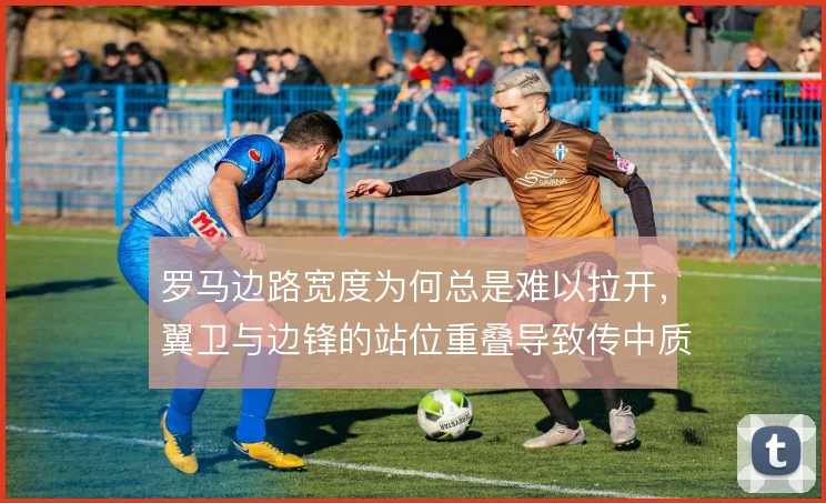 罗马边路宽度为何总是难以拉开，翼卫与边锋的站位重叠导致传中质量不稳定