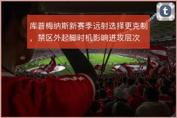 库普梅纳斯新赛季远射选择更克制,禁区外起脚时机影响进攻层次