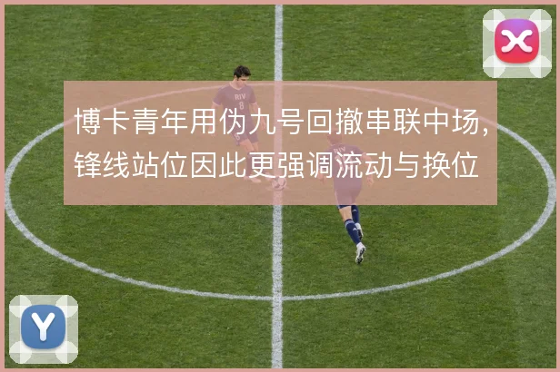 博卡青年用伪九号回撤串联中场,锋线站位因此更强调流动与换位