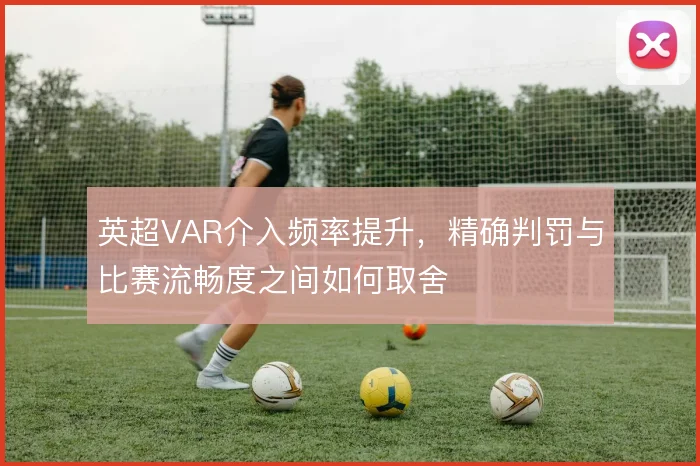 英超VAR介入频率提升,精确判罚与比赛流畅度之间如何取舍