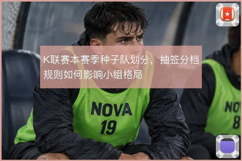 K联赛本赛季种子队划分,抽签分档规则如何影响小组格局