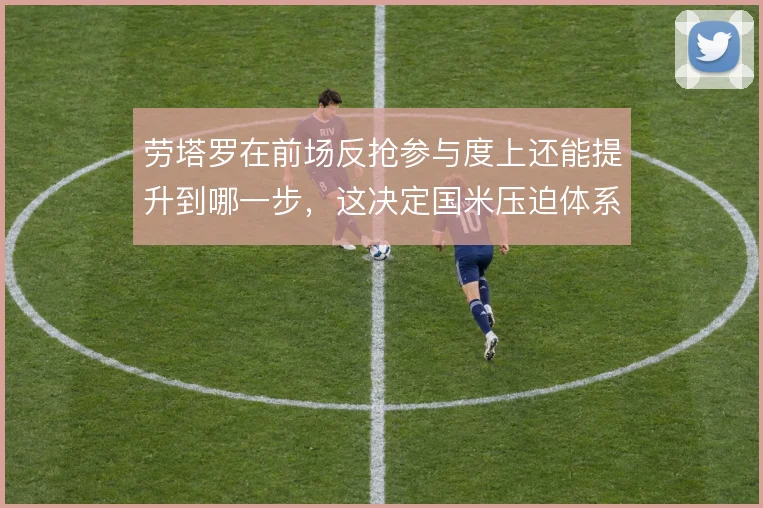 劳塔罗在前场反抢参与度上还能提升到哪一步,这决定国米压迫体系的上限