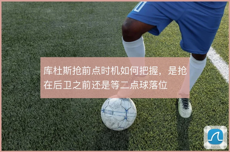 库杜斯抢前点时机如何把握，是抢在后卫之前还是等二点球落位
