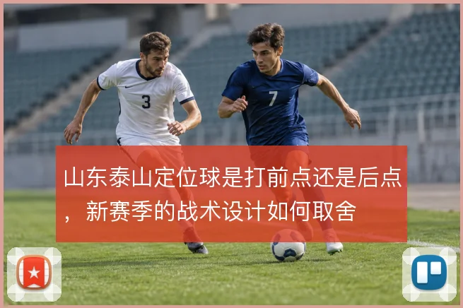 山东泰山定位球是打前点还是后点，新赛季的战术设计如何取舍
