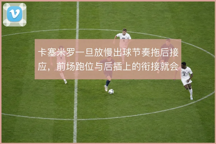 卡塞米罗一旦放慢出球节奏拖后接应，前场跑位与后插上的衔接就会脱节