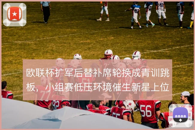 欧联杯扩军后替补席轮换成青训跳板，小组赛低压环境催生新星上位机会
