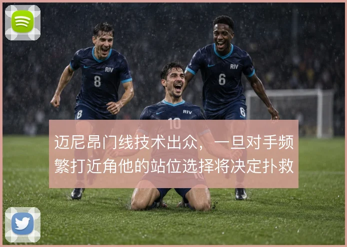 迈尼昂门线技术出众，一旦对手频繁打近角他的站位选择将决定扑救成败
