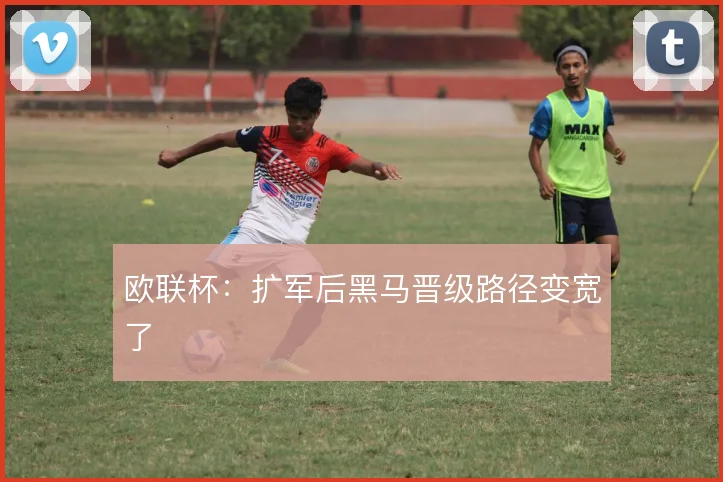 欧联杯：扩军后黑马晋级路径变宽了