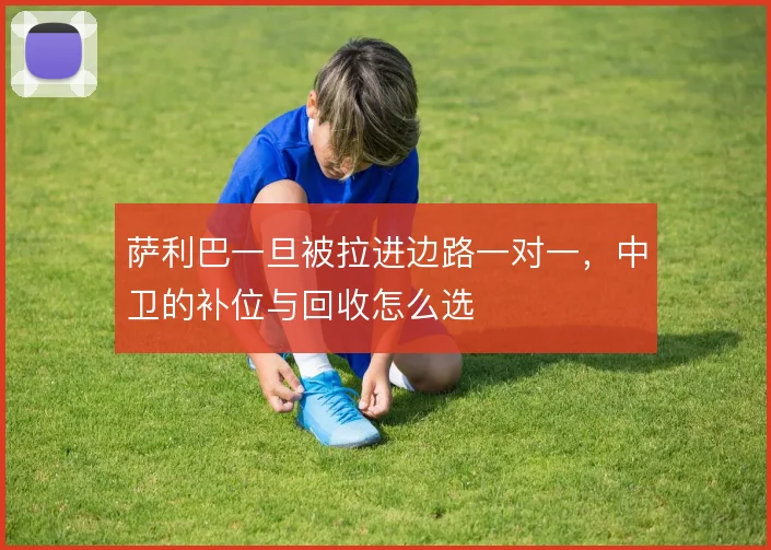萨利巴一旦被拉进边路一对一，中卫的补位与回收怎么选