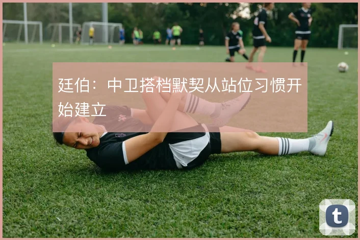 廷伯:中卫搭档默契从站位习惯开始建立