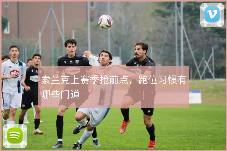 索兰克上赛季抢前点，跑位习惯有哪些门道