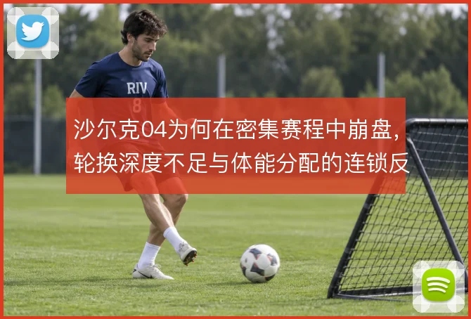沙尔克04为何在密集赛程中崩盘,轮换深度不足与体能分配的连锁反应