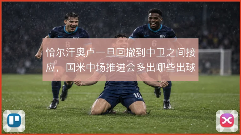 恰尔汗奥卢一旦回撤到中卫之间接应，国米中场推进会多出哪些出球线路