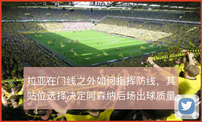 拉亚在门线之外如何指挥防线，其站位选择决定阿森纳后场出球质量
