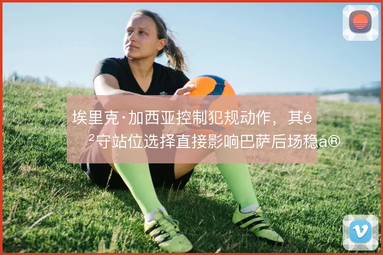埃里克·加西亚控制犯规动作，其防守站位选择直接影响巴萨后场稳定性
