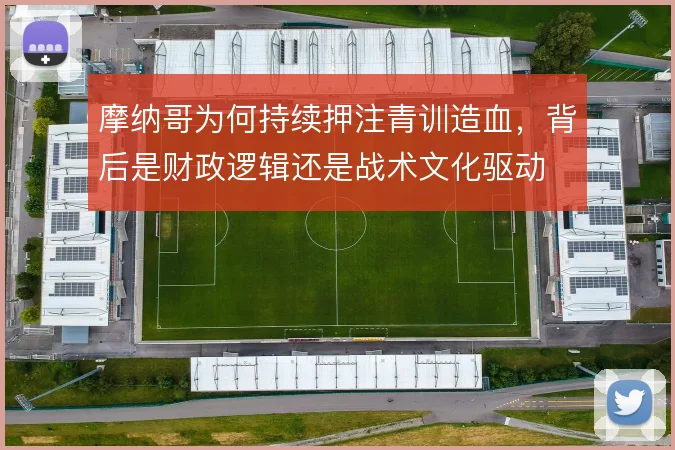 摩纳哥为何持续押注青训造血,背后是财政逻辑还是战术文化驱动