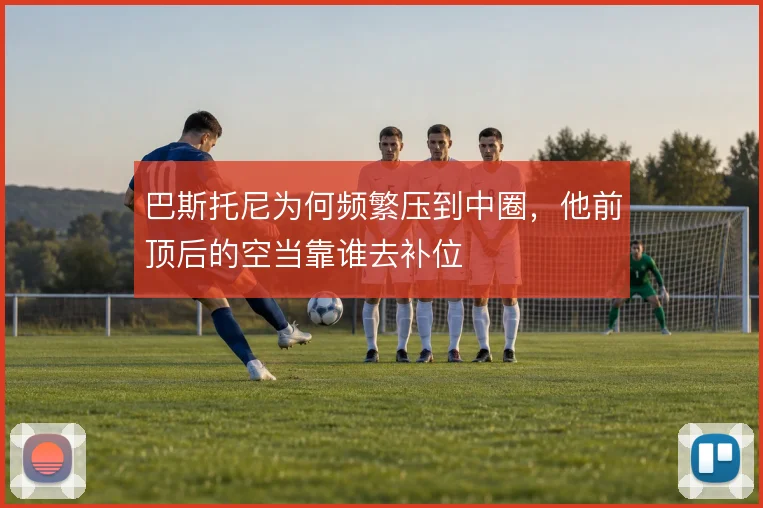 巴斯托尼为何频繁压到中圈，他前顶后的空当靠谁去补位