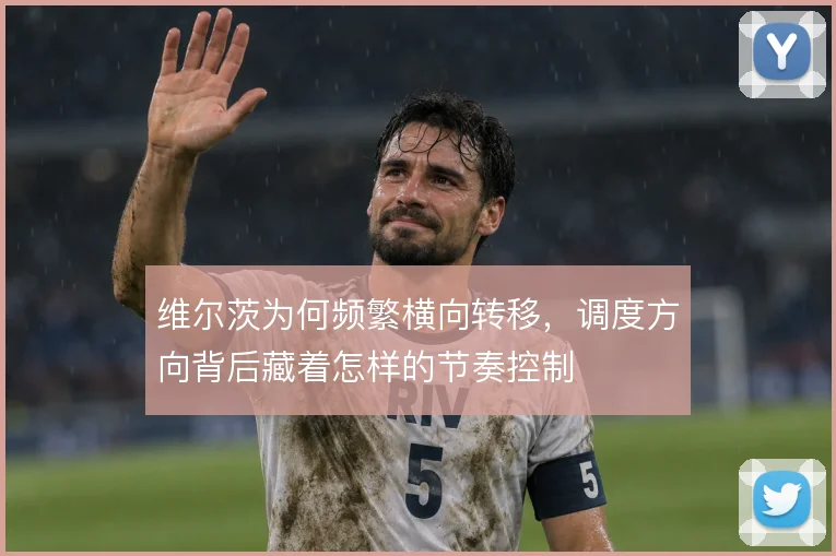 维尔茨为何频繁横向转移,调度方向背后藏着怎样的节奏控制