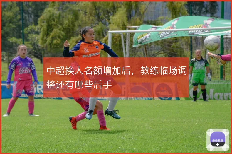 中超换人名额增加后,教练临场调整还有哪些后手
