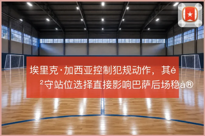 埃里克·加西亚控制犯规动作，其防守站位选择直接影响巴萨后场稳定性