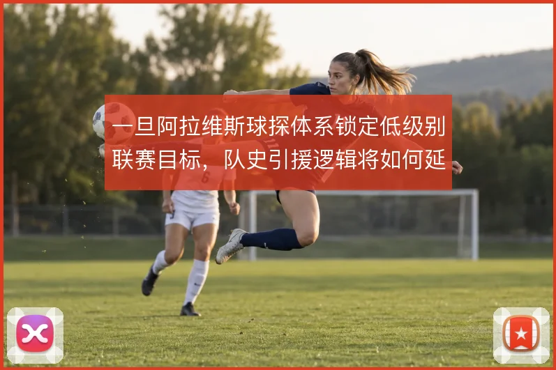 一旦阿拉维斯球探体系锁定低级别联赛目标，队史引援逻辑将如何延续