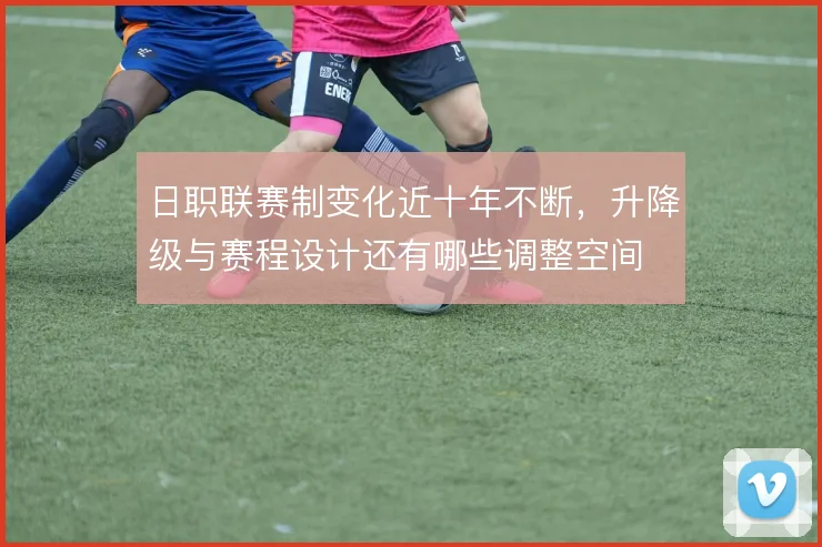 日职联赛制变化近十年不断，升降级与赛程设计还有哪些调整空间