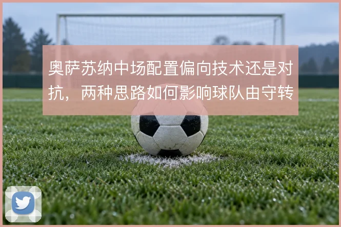 奥萨苏纳中场配置偏向技术还是对抗，两种思路如何影响球队由守转攻