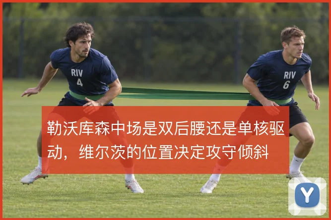 勒沃库森中场是双后腰还是单核驱动,维尔茨的位置决定攻守倾斜