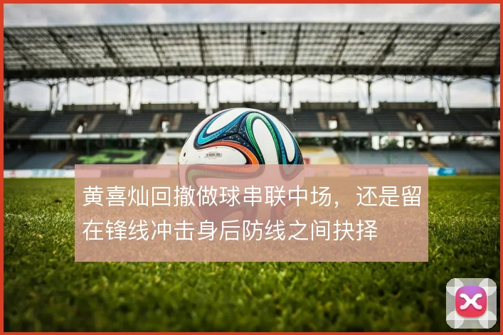 黄喜灿回撤做球串联中场,还是留在锋线冲击身后防线之间抉择
