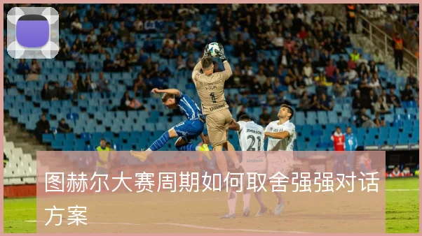 图赫尔大赛周期如何取舍强强对话方案