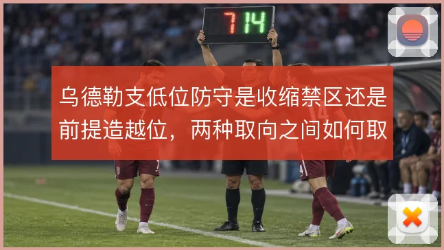 乌德勒支低位防守是收缩禁区还是前提造越位，两种取向之间如何取舍