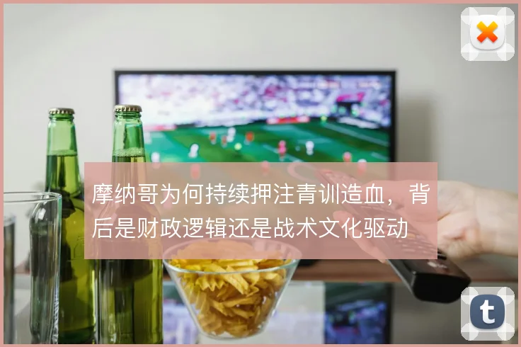 摩纳哥为何持续押注青训造血，背后是财政逻辑还是战术文化驱动