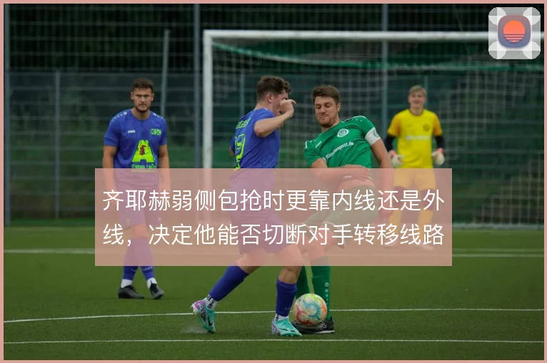 齐耶赫弱侧包抢时更靠内线还是外线，决定他能否切断对手转移线路