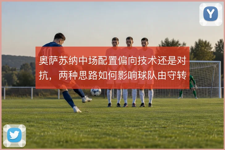 奥萨苏纳中场配置偏向技术还是对抗,两种思路如何影响球队由守转攻