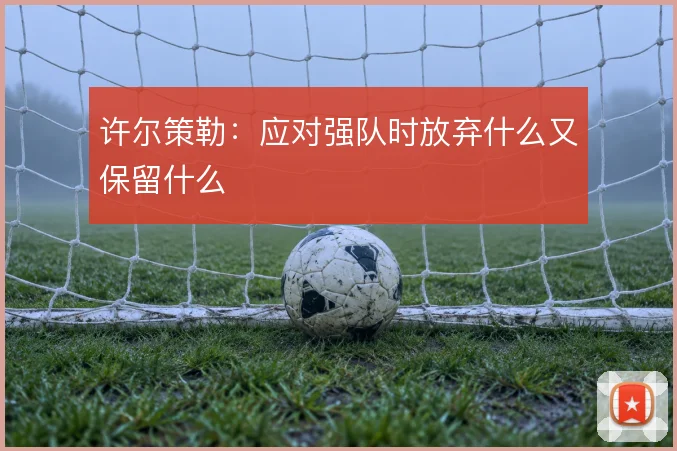 许尔策勒：应对强队时放弃什么又保留什么