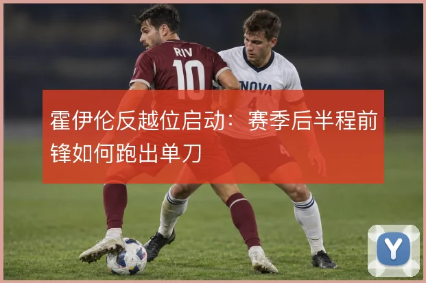 霍伊伦反越位启动：赛季后半程前锋如何跑出单刀