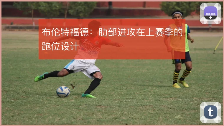 布伦特福德：肋部进攻在上赛季的跑位设计