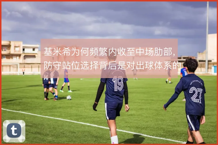 基米希为何频繁内收至中场肋部，防守站位选择背后是对出球体系的取舍
